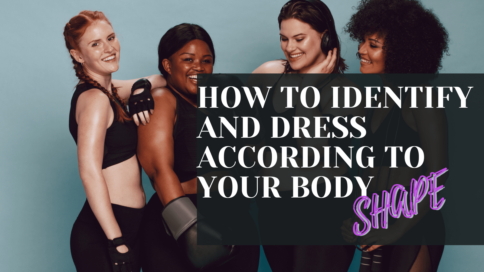 You are currently viewing HOW TO IDENTIFY AND DRESS ACCORDING TO YOUR  BODY SHAPE
